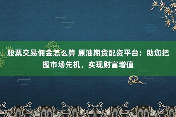股票交易佣金怎么算 原油期货配资平台：助您把握市场先机，实现财富增值