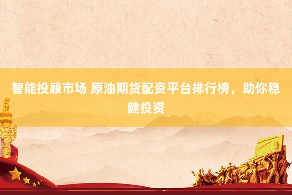 智能投顾市场 原油期货配资平台排行榜，助你稳健投资