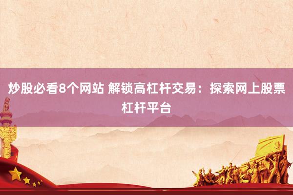 炒股必看8个网站 解锁高杠杆交易：探索网上股票杠杆平台