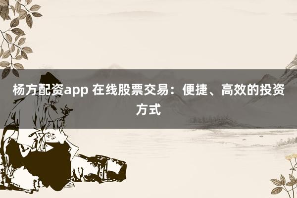 杨方配资app 在线股票交易：便捷、高效的投资方式