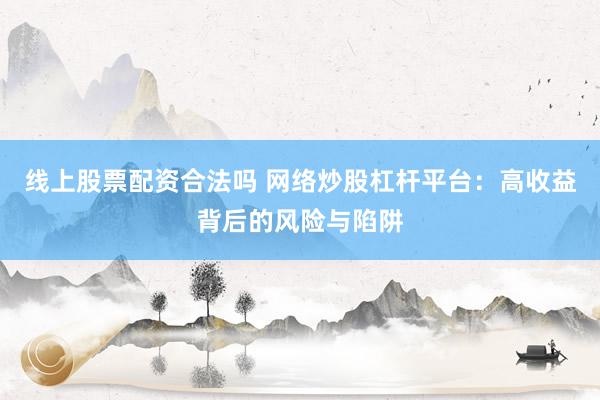 线上股票配资合法吗 网络炒股杠杆平台：高收益背后的风险与陷阱