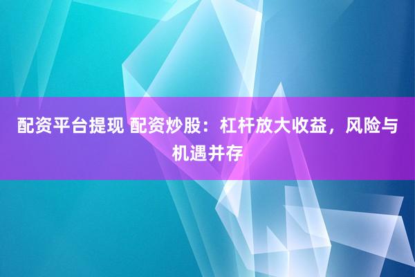 配资平台提现 配资炒股：杠杆放大收益，风险与机遇并存