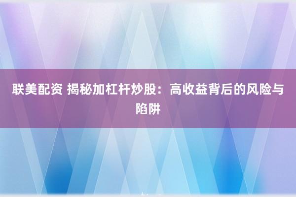联美配资 揭秘加杠杆炒股：高收益背后的风险与陷阱