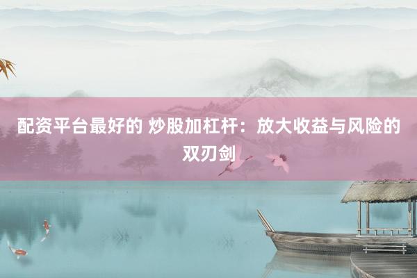 配资平台最好的 炒股加杠杆：放大收益与风险的双刃剑
