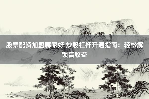 股票配资加盟哪家好 炒股杠杆开通指南：轻松解锁高收益