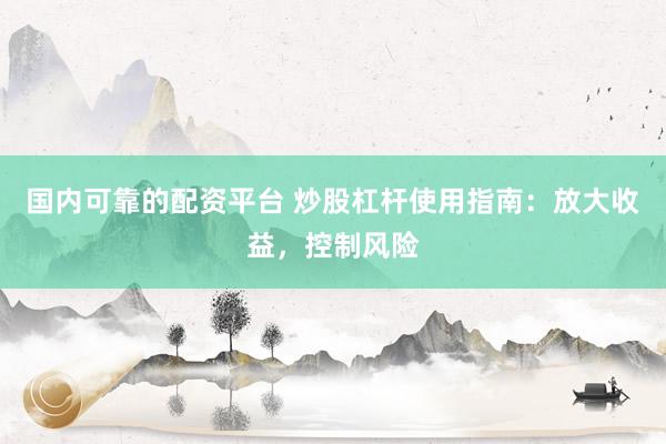 国内可靠的配资平台 炒股杠杆使用指南：放大收益，控制风险