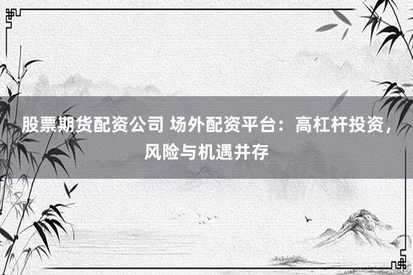 股票期货配资公司 场外配资平台：高杠杆投资，风险与机遇并存