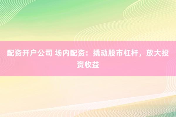 配资开户公司 场内配资：撬动股市杠杆，放大投资收益