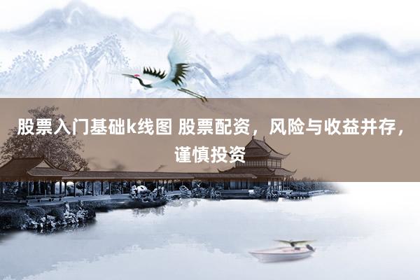 股票入门基础k线图 股票配资，风险与收益并存，谨慎投资