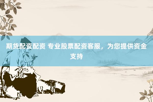 期货配资配资 专业股票配资客服，为您提供资金支持