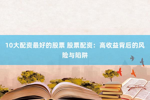 10大配资最好的股票 股票配资：高收益背后的风险与陷阱