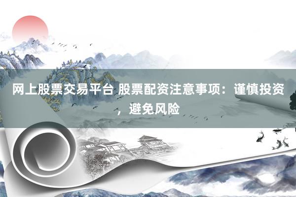 网上股票交易平台 股票配资注意事项：谨慎投资，避免风险