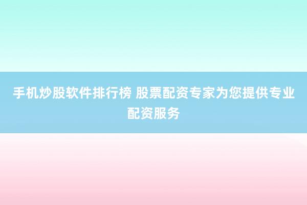 手机炒股软件排行榜 股票配资专家为您提供专业配资服务