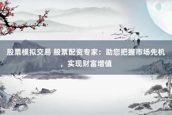 股票模拟交易 股票配资专家：助您把握市场先机，实现财富增值