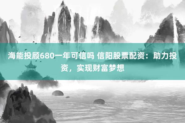 海能投顾680一年可信吗 信阳股票配资：助力投资，实现财富梦想