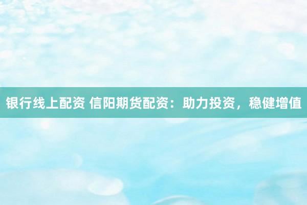 银行线上配资 信阳期货配资：助力投资，稳健增值