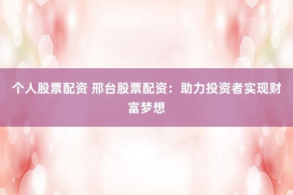 个人股票配资 邢台股票配资：助力投资者实现财富梦想