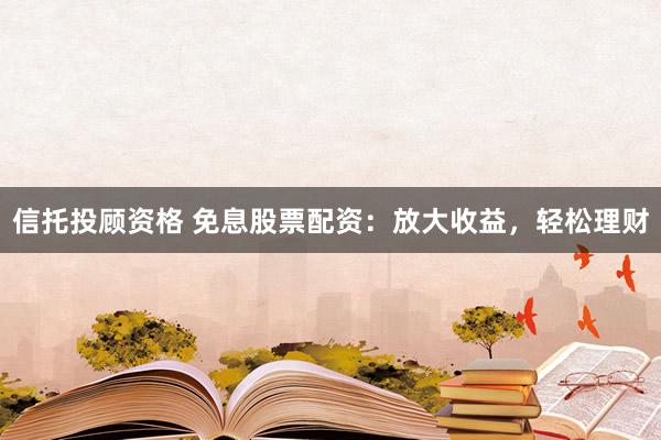 信托投顾资格 免息股票配资：放大收益，轻松理财