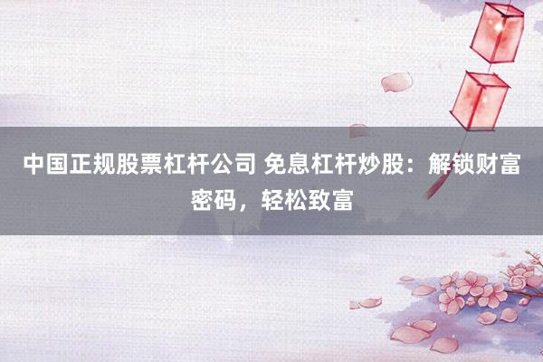 中国正规股票杠杆公司 免息杠杆炒股：解锁财富密码，轻松致富
