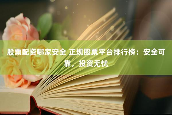 股票配资哪家安全 正规股票平台排行榜：安全可靠，投资无忧