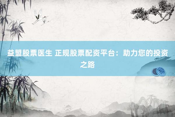 益盟股票医生 正规股票配资平台：助力您的投资之路