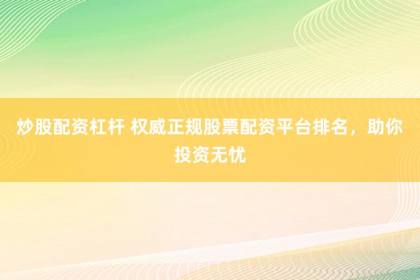 炒股配资杠杆 权威正规股票配资平台排名，助你投资无忧