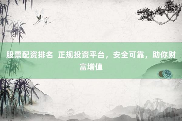 股票配资排名  正规投资平台，安全可靠，助你财富增值