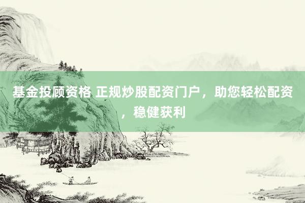 基金投顾资格 正规炒股配资门户，助您轻松配资，稳健获利