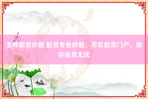 怎样配资炒股 配资专业炒股，尽在配资门户，助你投资无忧