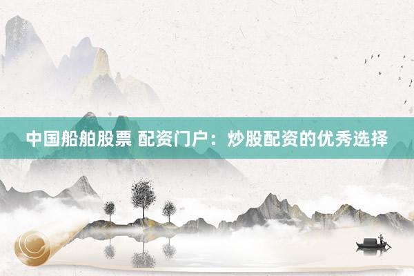 中国船舶股票 配资门户：炒股配资的优秀选择