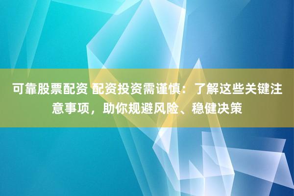 可靠股票配资 配资投资需谨慎：了解这些关键注意事项，助你规避风险、稳健决策