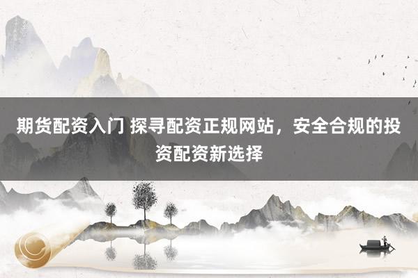 期货配资入门 探寻配资正规网站，安全合规的投资配资新选择