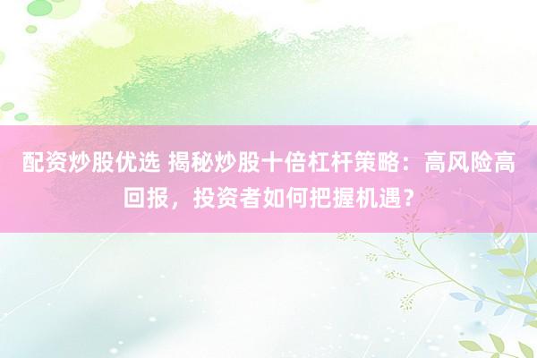 配资炒股优选 揭秘炒股十倍杠杆策略：高风险高回报，投资者如何把握机遇？