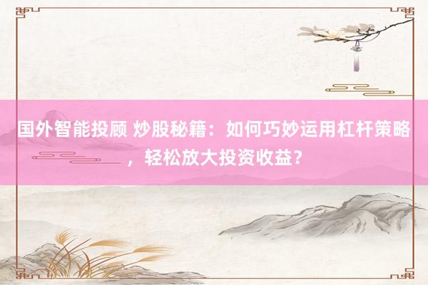 国外智能投顾 炒股秘籍：如何巧妙运用杠杆策略，轻松放大投资收益？