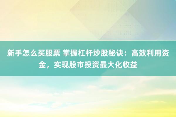 新手怎么买股票 掌握杠杆炒股秘诀：高效利用资金，实现股市投资最大化收益