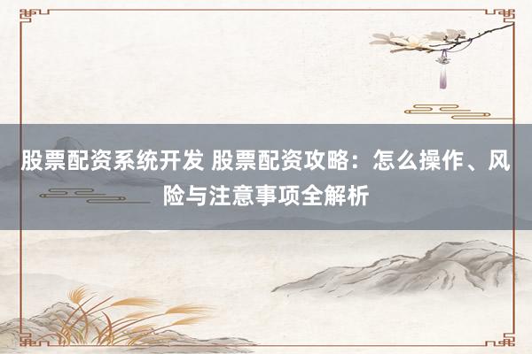 股票配资系统开发 股票配资攻略：怎么操作、风险与注意事项全解析