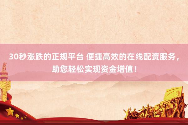 30秒涨跌的正规平台 便捷高效的在线配资服务，助您轻松实现资金增值！