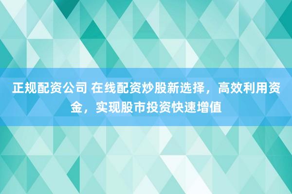 正规配资公司 在线配资炒股新选择，高效利用资金，实现股市投资快速增值