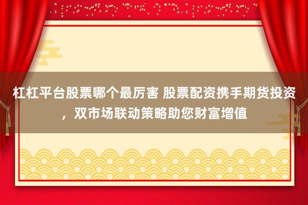 杠杠平台股票哪个最厉害 股票配资携手期货投资，双市场联动策略助您财富增值