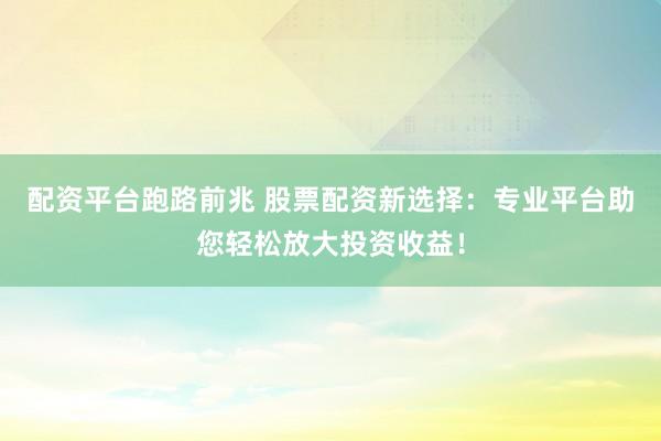 配资平台跑路前兆 股票配资新选择：专业平台助您轻松放大投资收益！