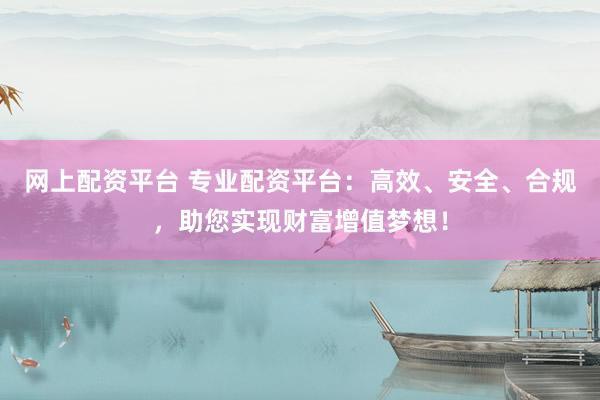 网上配资平台 专业配资平台：高效、安全、合规，助您实现财富增值梦想！