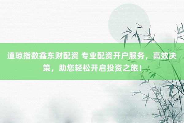 道琼指数鑫东财配资 专业配资开户服务，高效决策，助您轻松开启投资之旅！