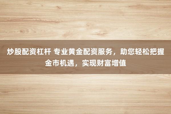 炒股配资杠杆 专业黄金配资服务，助您轻松把握金市机遇，实现财富增值