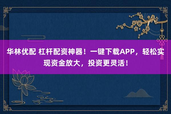华林优配 杠杆配资神器！一键下载APP，轻松实现资金放大，投资更灵活！
