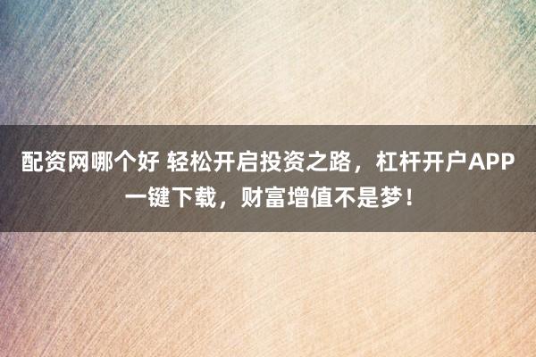 配资网哪个好 轻松开启投资之路，杠杆开户APP一键下载，财富增值不是梦！