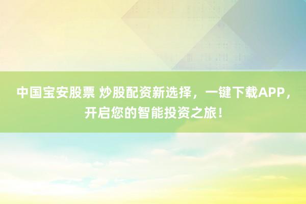 中国宝安股票 炒股配资新选择，一键下载APP，开启您的智能投资之旅！