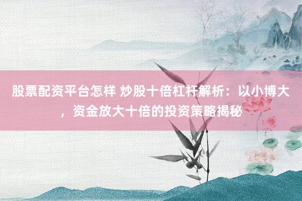 股票配资平台怎样 炒股十倍杠杆解析：以小博大，资金放大十倍的投资策略揭秘
