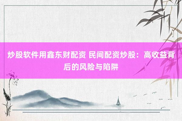 炒股软件用鑫东财配资 民间配资炒股：高收益背后的风险与陷阱