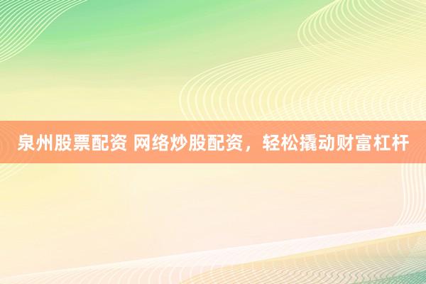 泉州股票配资 网络炒股配资，轻松撬动财富杠杆