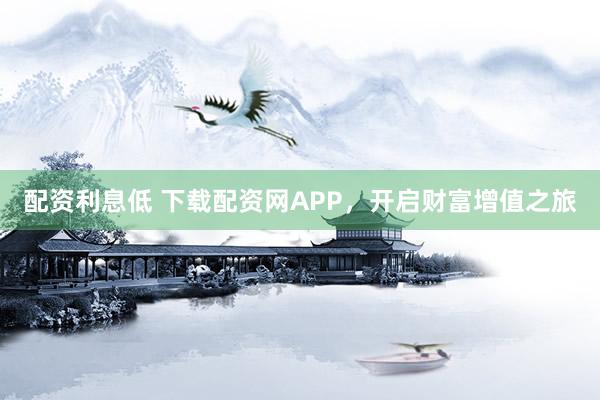 配资利息低 下载配资网APP，开启财富增值之旅